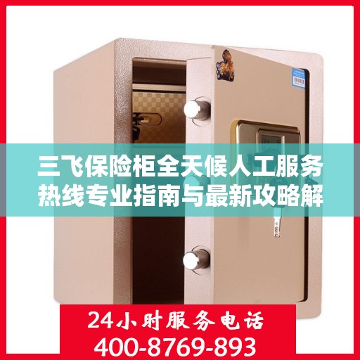三飞保险柜全天候人工服务热线专业指南与最新攻略解密