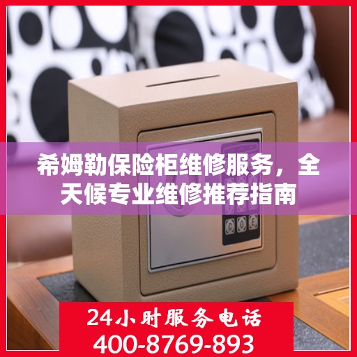 希姆勒保险柜维修服务，全天候专业维修推荐指南