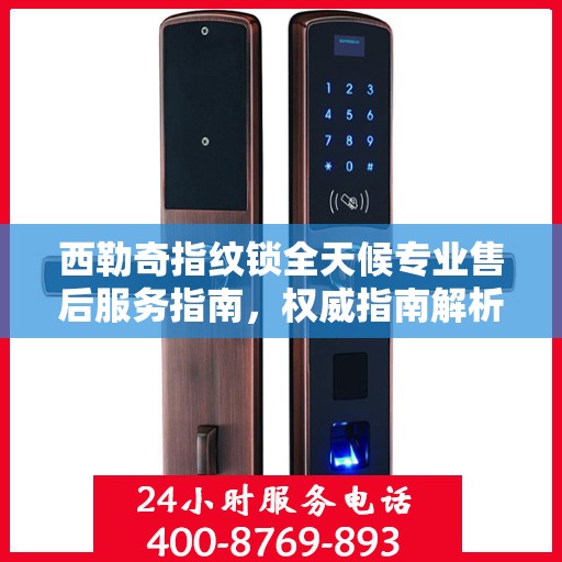 西勒奇指纹锁全天候专业售后服务指南，权威指南解析