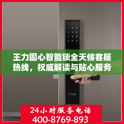 王力固心智能锁全天候客服热线，权威解读与贴心服务