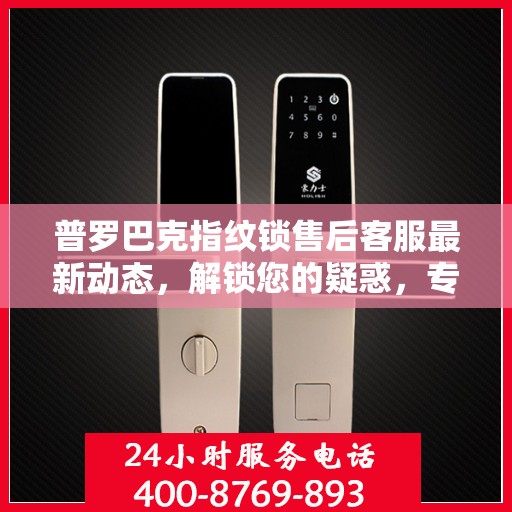 普罗巴克指纹锁售后客服最新动态，解锁您的疑惑，专业电话随时为您服务