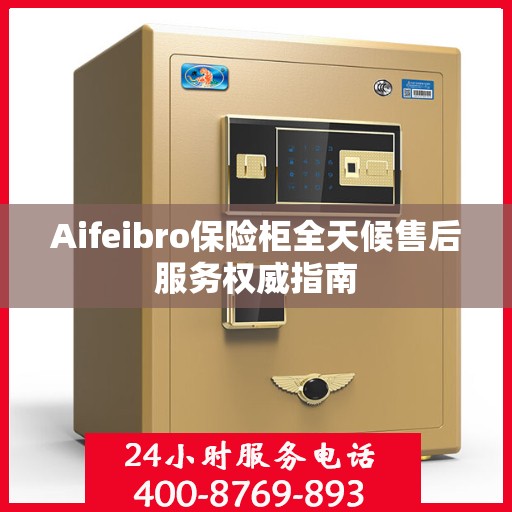 Aifeibro保险柜全天候售后服务权威指南