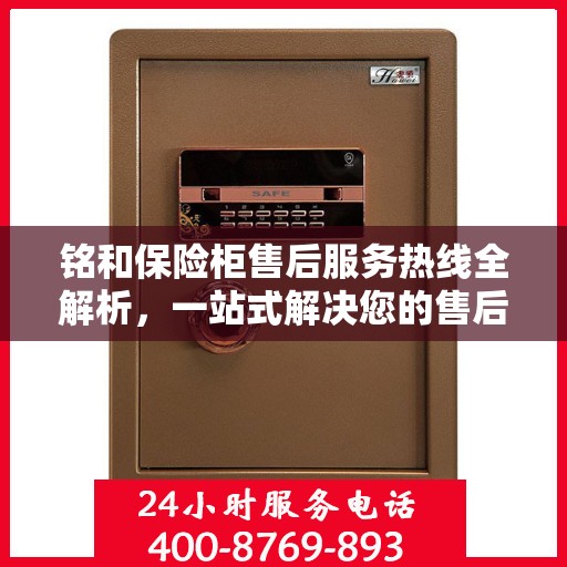 铭和保险柜售后服务热线全解析，一站式解决您的售后需求