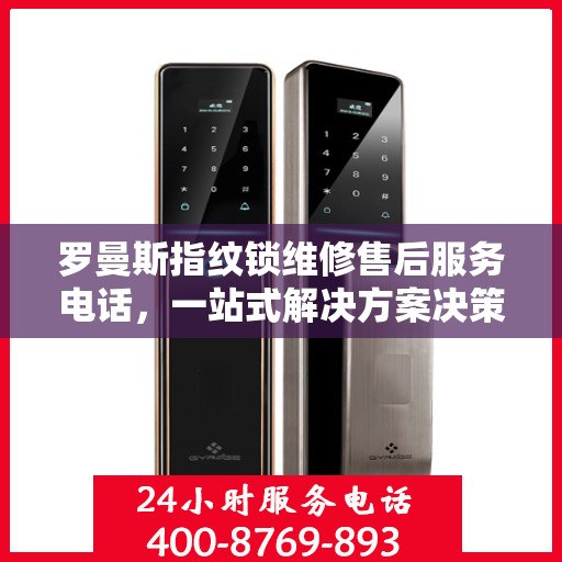 罗曼斯指纹锁维修售后服务电话，一站式解决方案决策指南