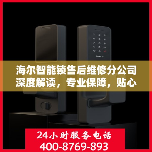 海尔智能锁售后维修分公司深度解读，专业保障，贴心服务