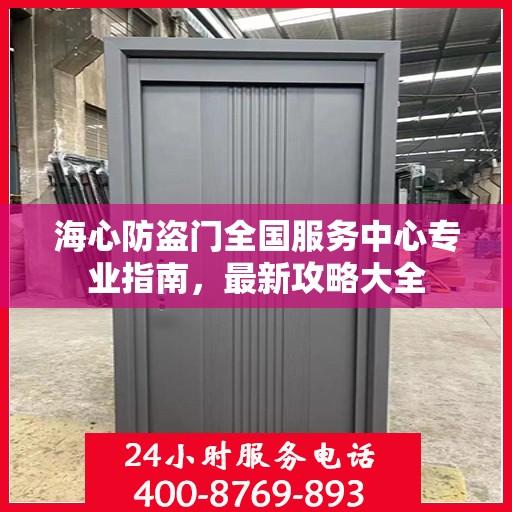 海心防盗门全国服务中心专业指南，最新攻略大全