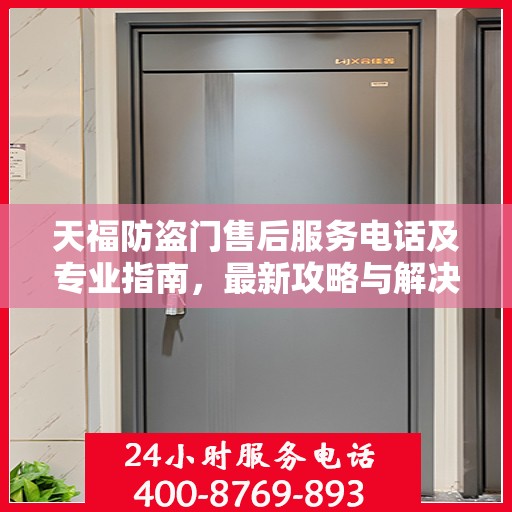 天福防盗门售后服务电话及专业指南，最新攻略与解决方案
