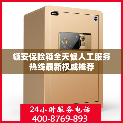 领安保险箱全天候人工服务热线最新权威推荐
