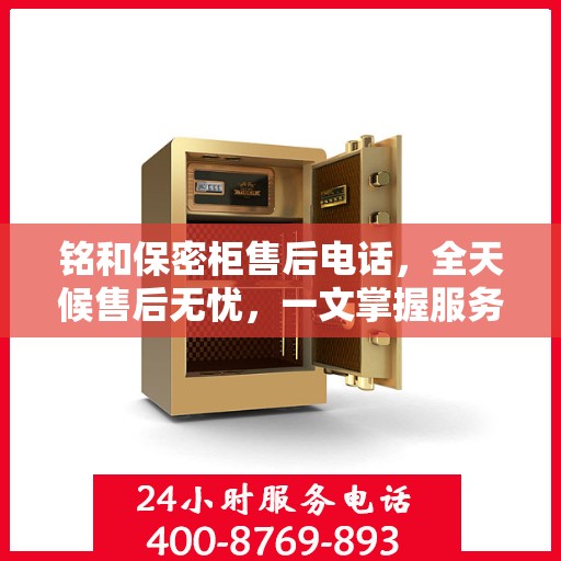 铭和保密柜售后电话，全天候售后无忧，一文掌握服务热线