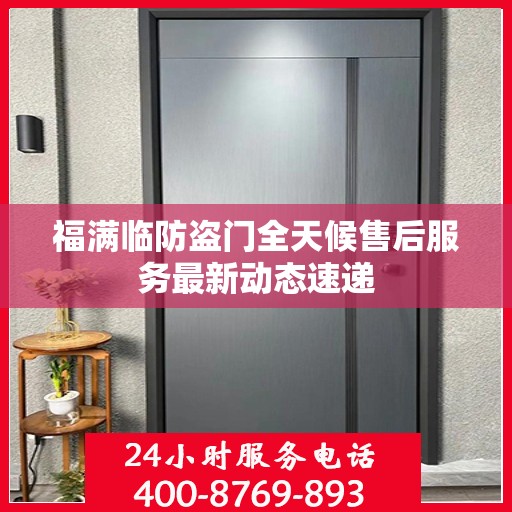 福满临防盗门全天候售后服务最新动态速递