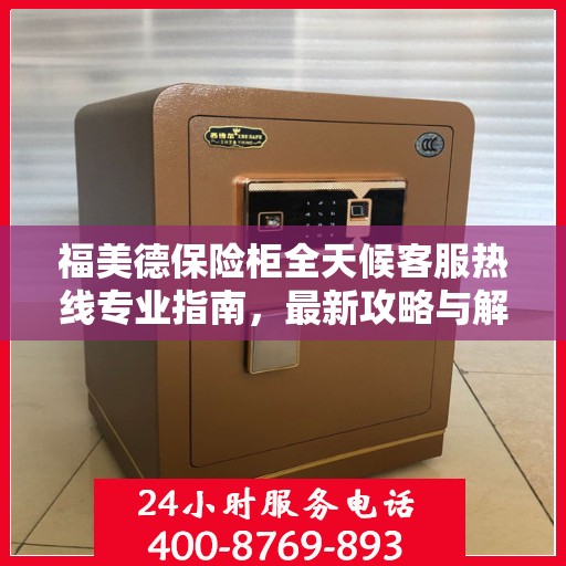 福美德保险柜全天候客服热线专业指南，最新攻略与解决方案