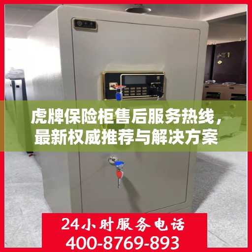 虎牌保险柜售后服务热线，最新权威推荐与解决方案
