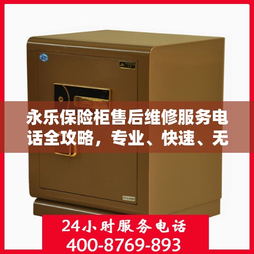 永乐保险柜售后维修服务电话全攻略，专业、快速、无忧解决您的维修问题