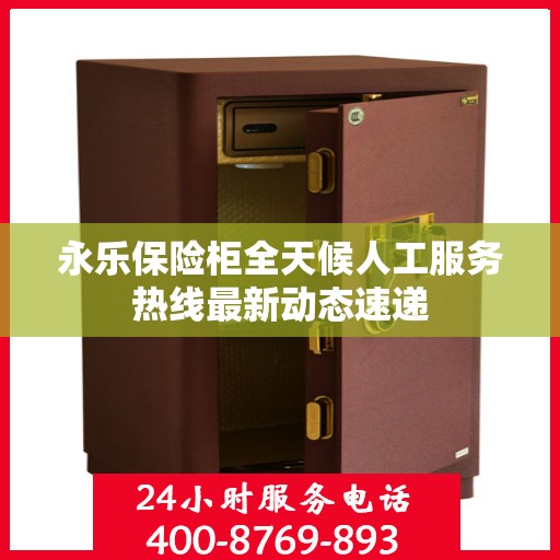 永乐保险柜全天候人工服务热线最新动态速递