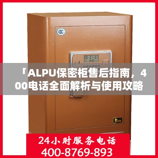 「ALPU保密柜售后指南，400电话全面解析与使用攻略」