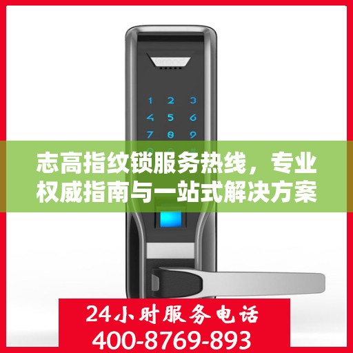 志高指纹锁服务热线，专业权威指南与一站式解决方案