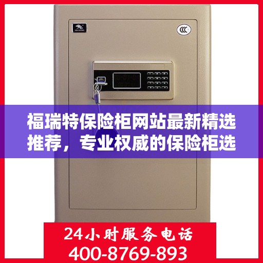 福瑞特保险柜网站最新精选推荐，专业权威的保险柜选购指南