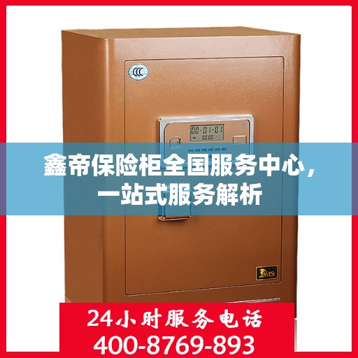 鑫帝保险柜全国服务中心，一站式服务解析