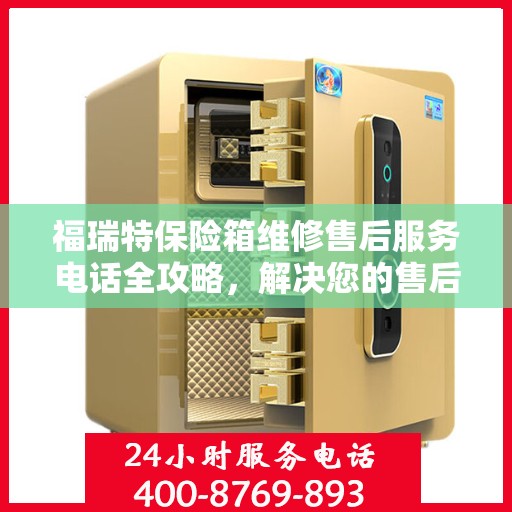福瑞特保险箱维修售后服务电话全攻略，解决您的售后维修难题