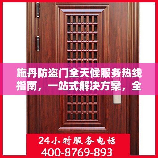 施丹防盗门全天候服务热线指南，一站式解决方案，全方位保障您的安全门户需求