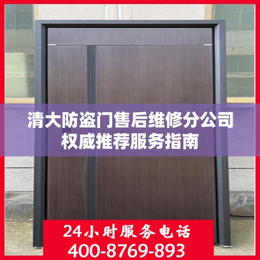 清大防盗门售后维修分公司权威推荐服务指南