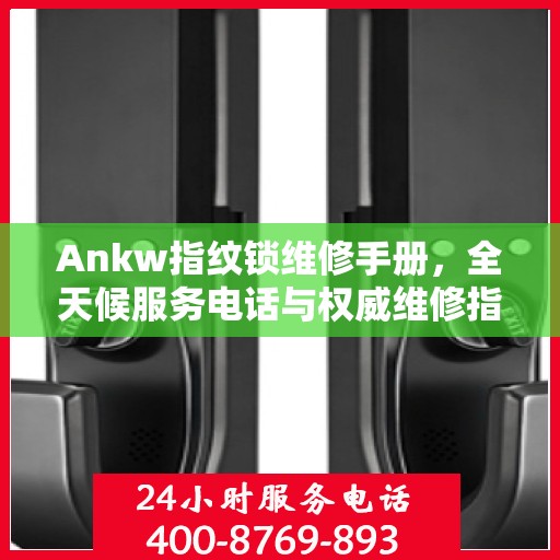 Ankw指纹锁维修手册，全天候服务电话与权威维修指南