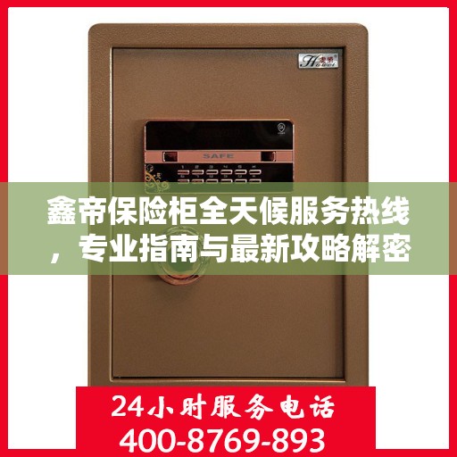 鑫帝保险柜全天候服务热线，专业指南与最新攻略解密