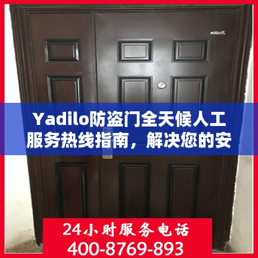 Yadilo防盗门全天候人工服务热线指南，解决您的安全与售后问题
