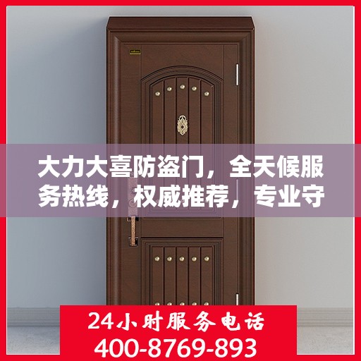 大力大喜防盗门，全天候服务热线，权威推荐，专业守护您的安全之门