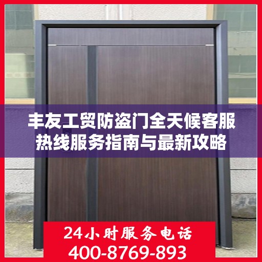 丰友工贸防盗门全天候客服热线服务指南与最新攻略