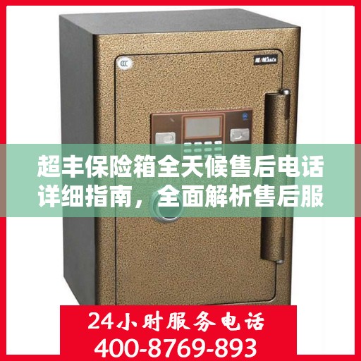 超丰保险箱全天候售后电话详细指南，全面解析售后服务的每一个细节