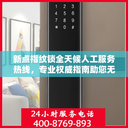 新点指纹锁全天候人工服务热线，专业权威指南助您无忧使用