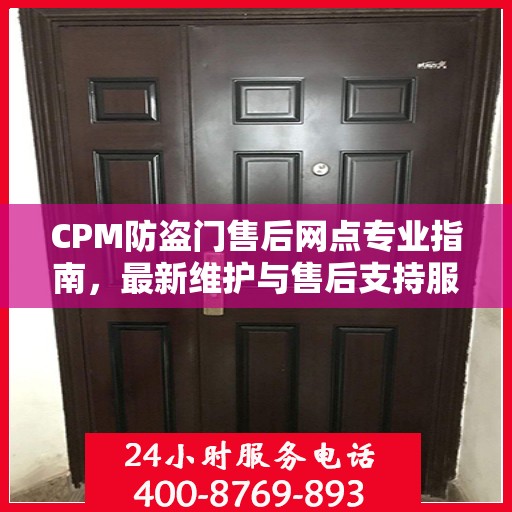 CPM防盗门售后网点专业指南，最新维护与售后支持服务详解