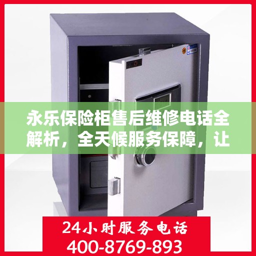 永乐保险柜售后维修电话全解析，全天候服务保障，让您无忧使用保险柜