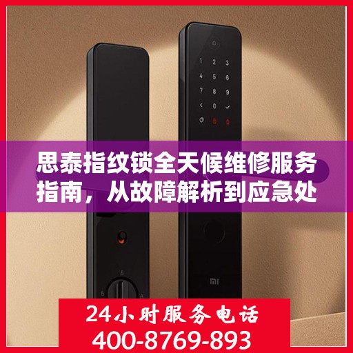 思泰指纹锁全天候维修服务指南，从故障解析到应急处理全攻略