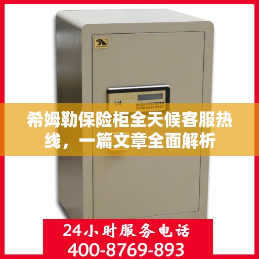 希姆勒保险柜全天候客服热线，一篇文章全面解析