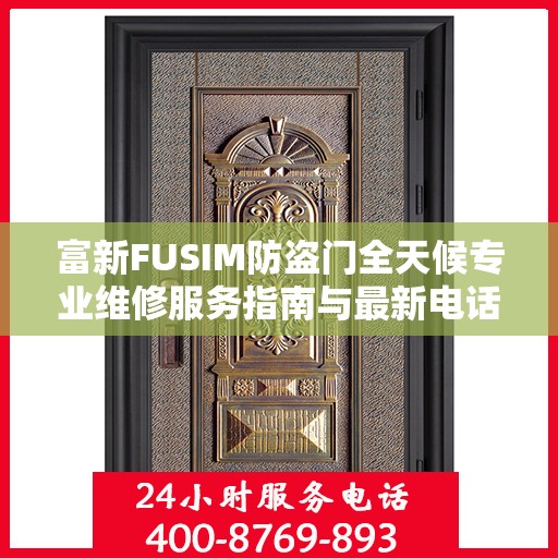 富新FUSIM防盗门全天候专业维修服务指南与最新电话支持攻略