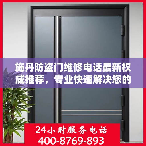 施丹防盗门维修电话最新权威推荐，专业快速解决您的维修需求