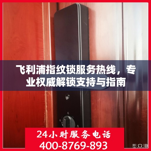 飞利浦指纹锁服务热线，专业权威解锁支持与指南