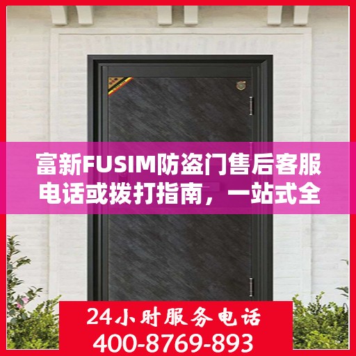 富新FUSIM防盗门售后客服电话或拨打指南，一站式全面攻略