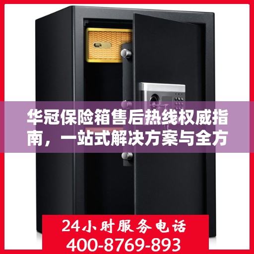 华冠保险箱售后热线权威指南，一站式解决方案与全方位服务支持