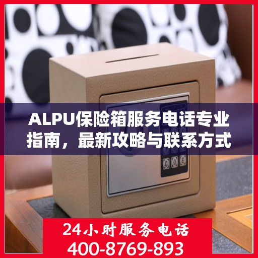 ALPU保险箱服务电话专业指南，最新攻略与联系方式