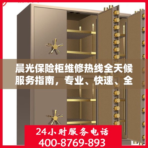 晨光保险柜维修热线全天候服务指南，专业、快速、全面的维修攻略