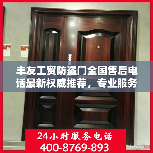 丰友工贸防盗门全国售后电话最新权威推荐，专业服务，贴心保障