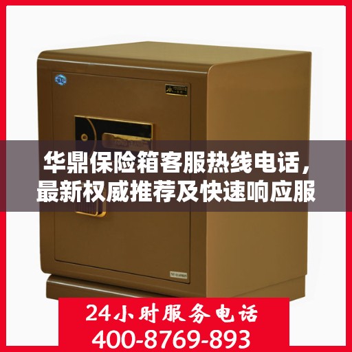 华鼎保险箱客服热线电话，最新权威推荐及快速响应服务