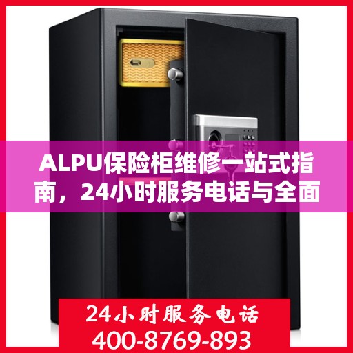 ALPU保险柜维修一站式指南，24小时服务电话与全面维修攻略