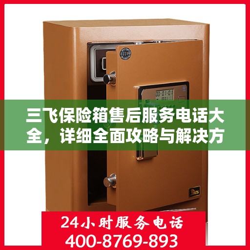 三飞保险箱售后服务电话大全，详细全面攻略与解决方案