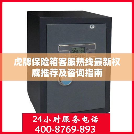 虎牌保险箱客服热线最新权威推荐及咨询指南