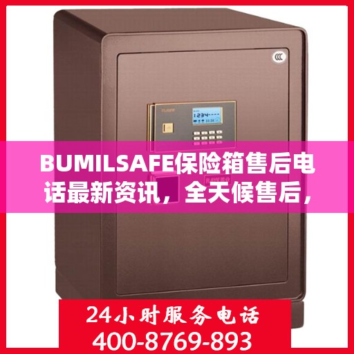 BUMILSAFE保险箱售后电话最新资讯，全天候售后，贴心服务不间断