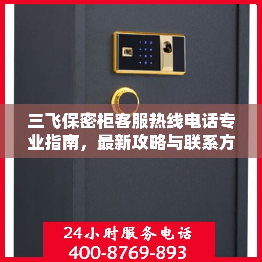 三飞保密柜客服热线电话专业指南，最新攻略与联系方式